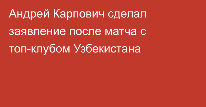 Андрей Карпович сделал заявление после матча с топ-клубом Узбекистана