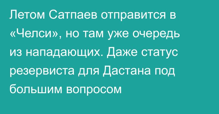 Летом Сатпаев отправится в «Челси», но там уже очередь из нападающих. Даже статус резервиста для Дастана под большим вопросом