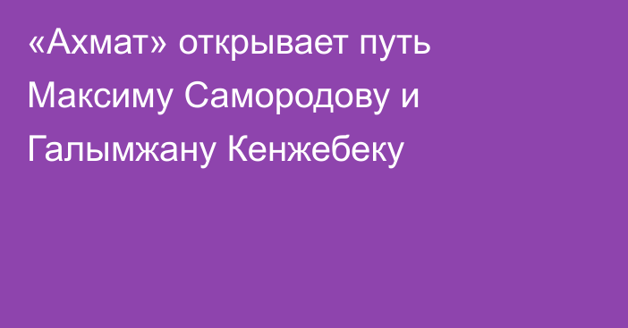 «Ахмат» открывает путь Максиму Самородову и Галымжану Кенжебеку