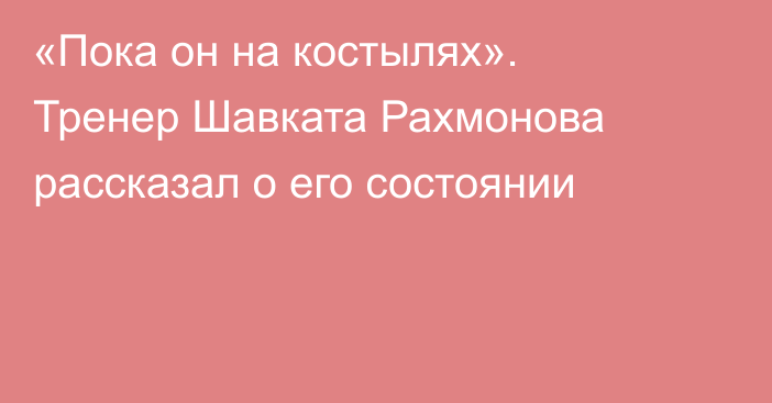 «Пока он на костылях». Тренер Шавката Рахмонова рассказал о его состоянии