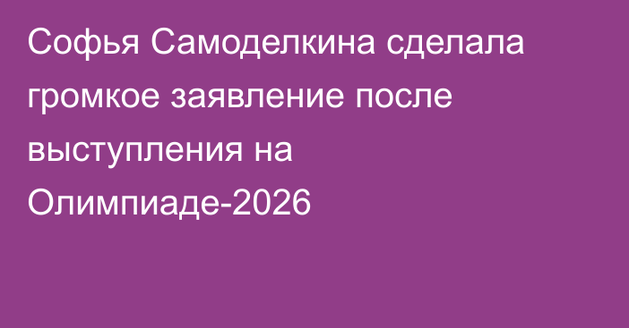Софья Самоделкина сделала громкое заявление после выступления на Олимпиаде-2026