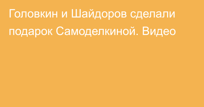 Головкин и Шайдоров сделали подарок Самоделкиной. Видео
