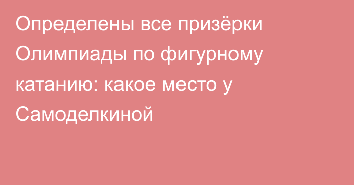 Определены все призёрки Олимпиады по фигурному катанию: какое место у Самоделкиной
