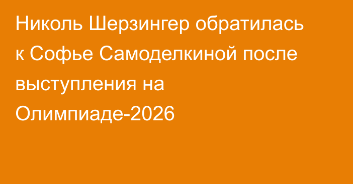 Николь Шерзингер обратилась к Софье Самоделкиной после выступления на Олимпиаде-2026