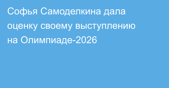Софья Самоделкина дала оценку своему выступлению на Олимпиаде-2026