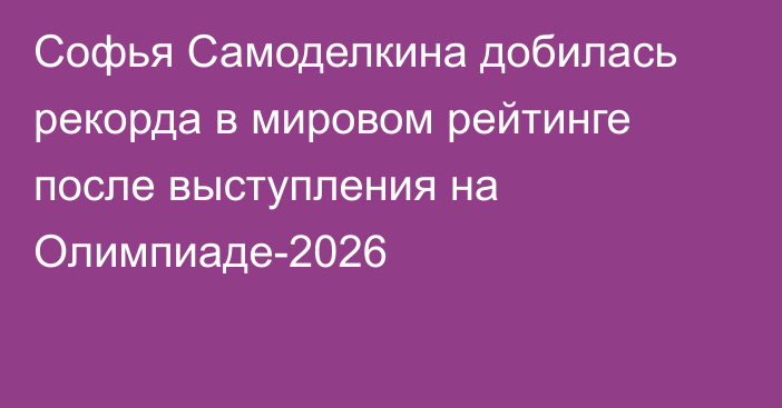 Софья Самоделкина добилась рекорда в мировом рейтинге после выступления на Олимпиаде-2026