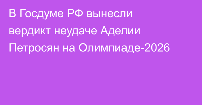 В Госдуме РФ вынесли вердикт неудаче Аделии Петросян на Олимпиаде-2026