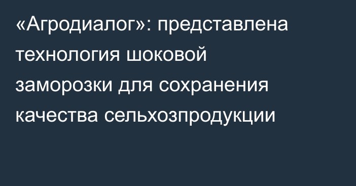 «Агродиалог»: представлена технология шоковой заморозки для сохранения качества сельхозпродукции