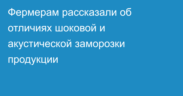Фермерам рассказали об отличиях шоковой и акустической заморозки продукции