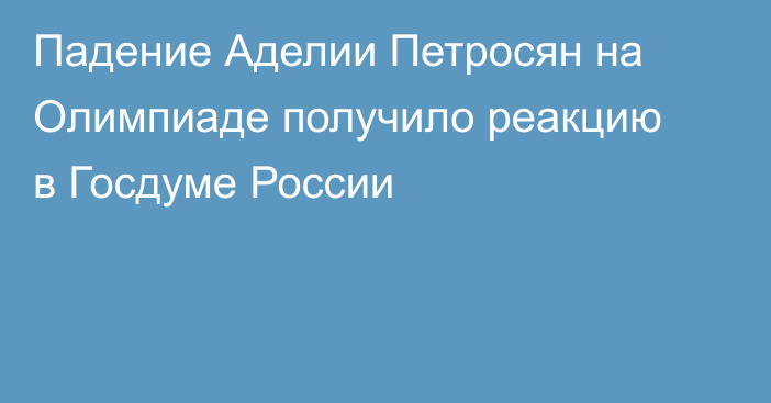 Падение Аделии Петросян на Олимпиаде получило реакцию в Госдуме России