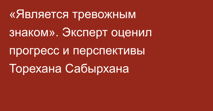 «Является тревожным знаком». Эксперт оценил прогресс и перспективы Торехана Сабырхана