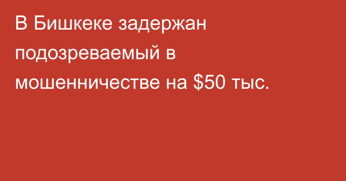 В Бишкеке задержан подозреваемый в мошенничестве на $50 тыс.