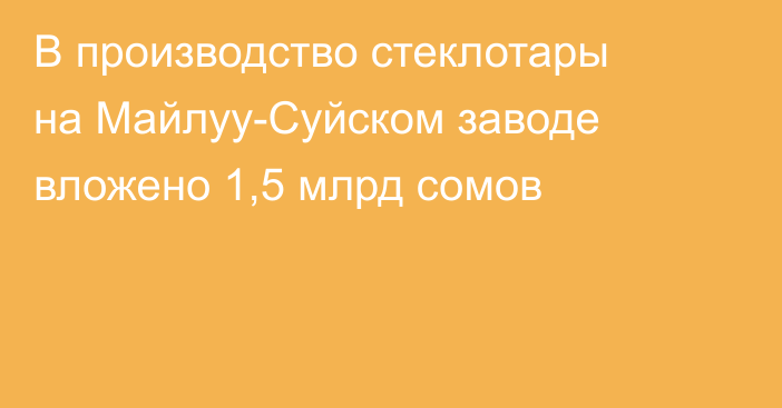 В производство стеклотары на Майлуу-Суйском заводе вложено 1,5 млрд сомов