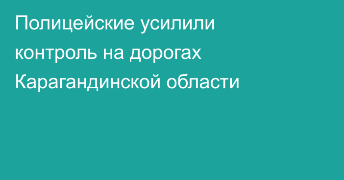 Полицейские усилили контроль на дорогах Карагандинской области