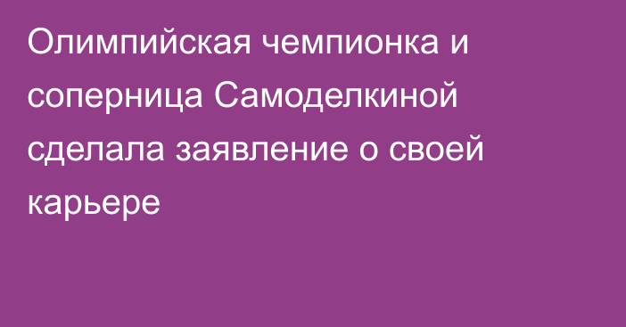 Олимпийская чемпионка и соперница Самоделкиной сделала заявление о своей карьере