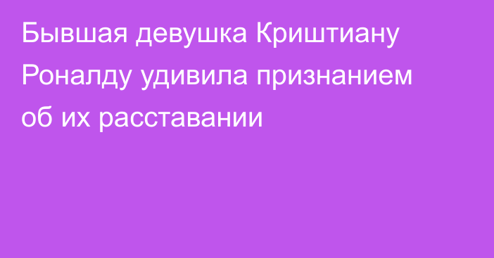 Бывшая девушка Криштиану Роналду удивила признанием об их расставании