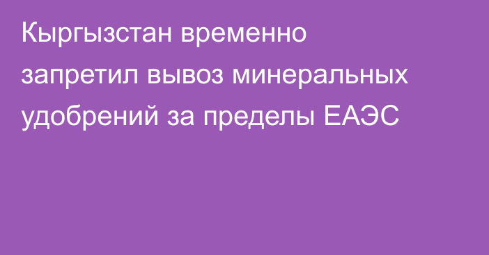 Кыргызстан временно запретил вывоз минеральных удобрений за пределы ЕАЭС