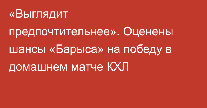 «Выглядит предпочтительнее». Оценены шансы «Барыса» на победу в домашнем матче КХЛ