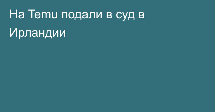 На Temu подали в суд в Ирландии