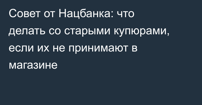 Совет от Нацбанка: что делать со старыми купюрами, если их не принимают в магазине