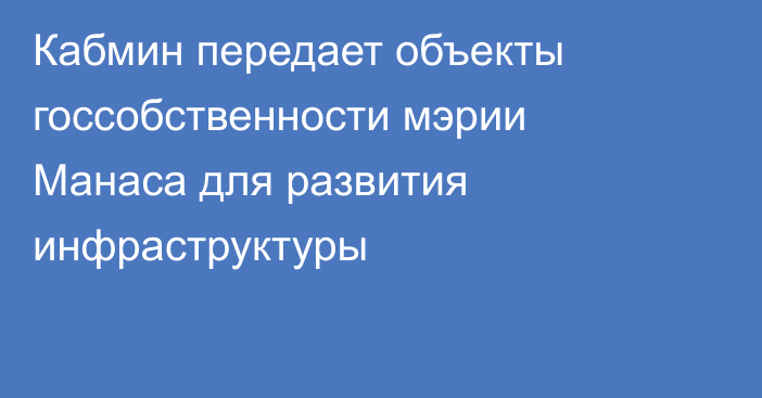 Кабмин передает объекты госсобственности мэрии Манаса для развития инфраструктуры