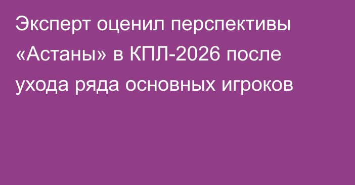 Эксперт оценил перспективы «Астаны» в КПЛ-2026 после ухода ряда основных игроков
