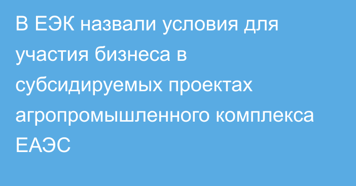 В ЕЭК назвали условия для участия бизнеса в субсидируемых проектах агропромышленного комплекса ЕАЭС