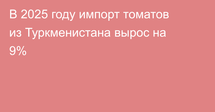 В 2025 году импорт томатов из Туркменистана вырос на 9%