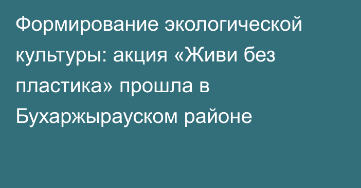 Формирование экологической культуры: акция «Живи без пластика» прошла в Бухаржырауском районе