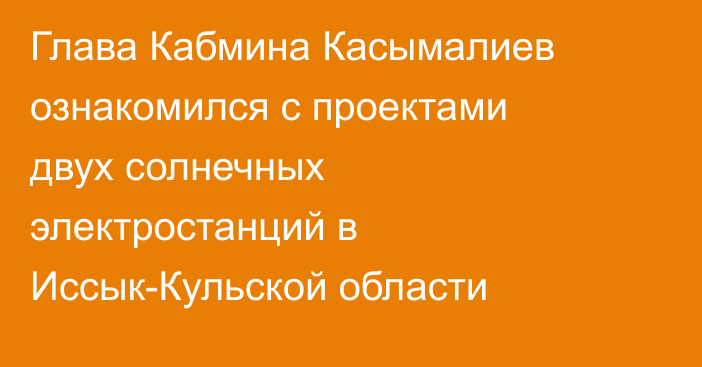 Глава Кабмина Касымалиев ознакомился с проектами двух солнечных электростанций в Иссык-Кульской области