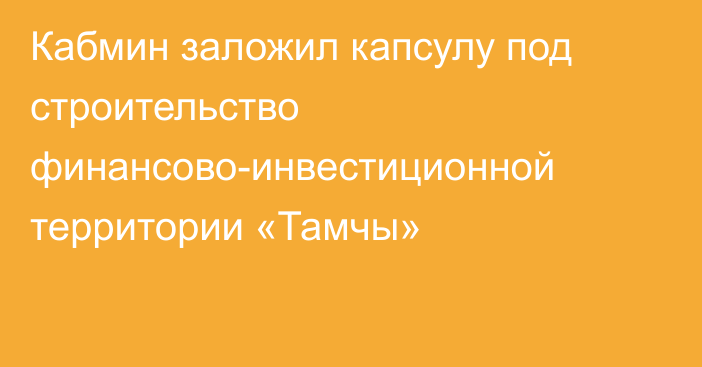 Кабмин заложил капсулу под строительство финансово-инвестиционной территории «Тамчы»