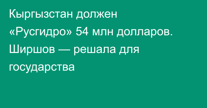 Кыргызстан должен «Русгидро» 54 млн долларов. Ширшов — решала для государства