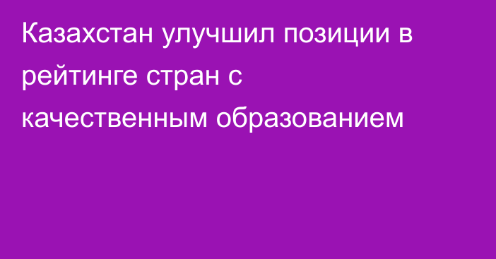 Казахстан улучшил позиции в рейтинге стран с качественным образованием