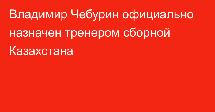 Владимир Чебурин официально назначен тренером сборной Казахстана