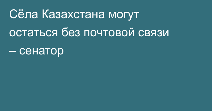 Сёла Казахстана могут остаться без почтовой связи – сенатор