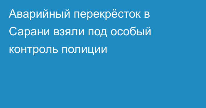 Аварийный перекрёсток в Сарани взяли под особый контроль полиции