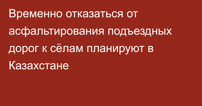 Временно отказаться от асфальтирования подъездных дорог к сёлам планируют в Казахстане