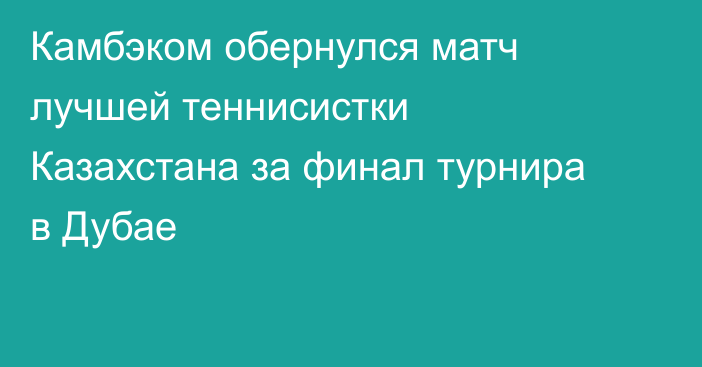 Камбэком обернулся матч лучшей теннисистки Казахстана за финал турнира в Дубае