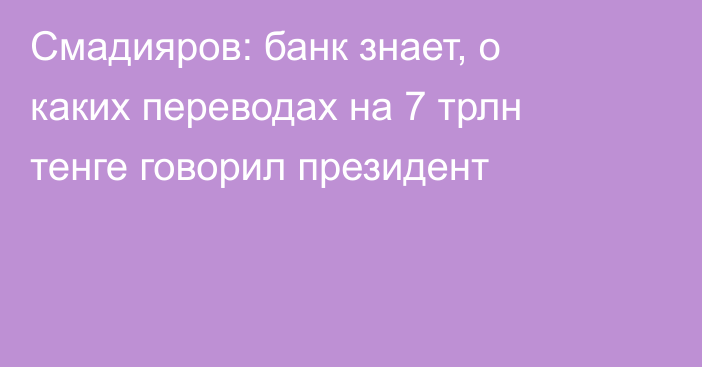 Смадияров: банк знает, о каких переводах на 7 трлн тенге говорил президент