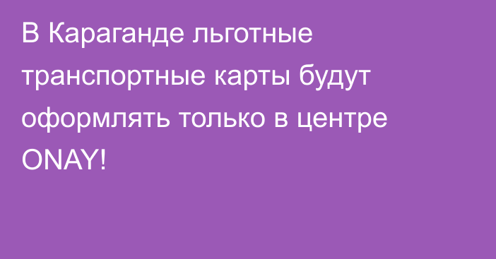 В Караганде льготные транспортные карты будут оформлять только в центре ONAY!