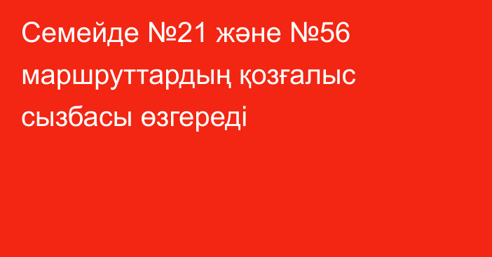 Семейде №21 және №56 маршруттардың қозғалыс сызбасы өзгереді