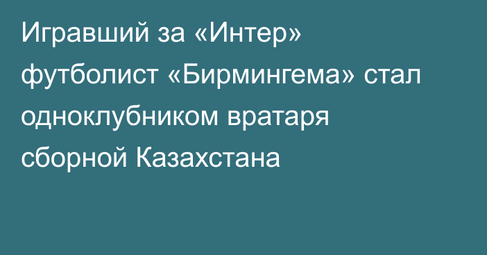 Игравший за «Интер» футболист «Бирмингема» стал одноклубником вратаря сборной Казахстана