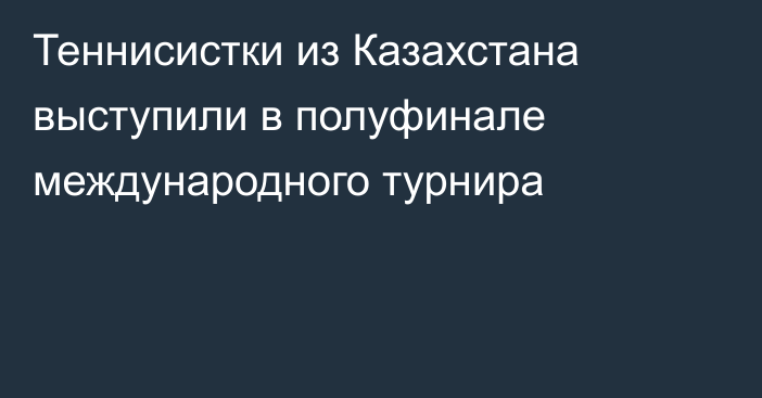 Теннисистки из Казахстана выступили в полуфинале международного турнира