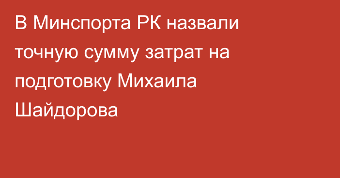 В Минспорта РК назвали точную сумму затрат на подготовку Михаила Шайдорова