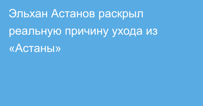 Эльхан Астанов раскрыл реальную причину ухода из «Астаны»