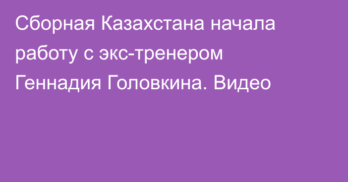 Сборная Казахстана начала работу с экс-тренером Геннадия Головкина. Видео