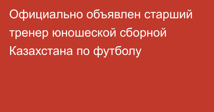 Официально объявлен старший тренер юношеской сборной Казахстана по футболу