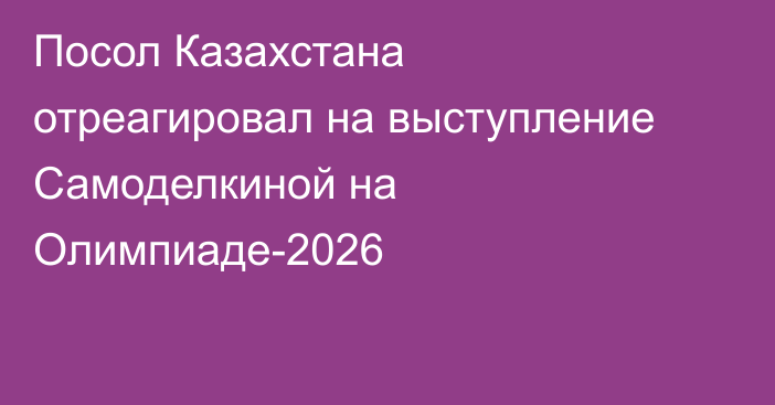Посол Казахстана отреагировал на выступление Самоделкиной на Олимпиаде-2026
