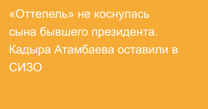 «Оттепель» не коснулась сына бывшего президента. Кадыра Атамбаева оставили в СИЗО