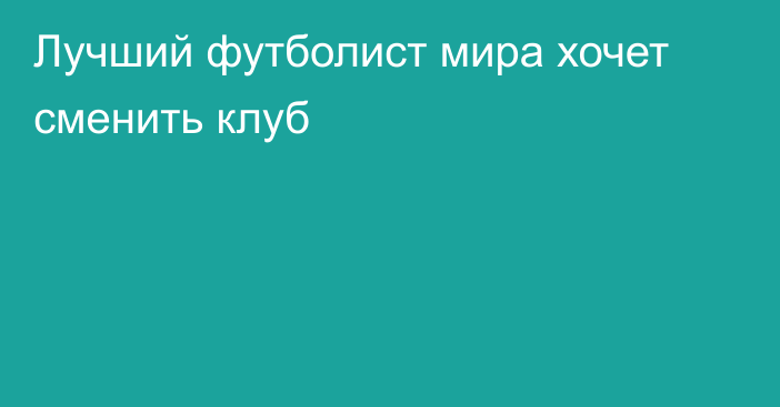 Лучший футболист мира хочет сменить клуб
